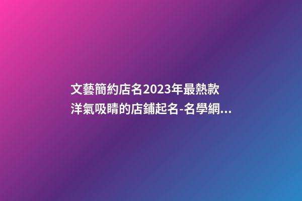 文藝簡約店名2023年最熱款 洋氣吸睛的店鋪起名-名學網(wǎng)-第1張-店鋪起名-玄機派